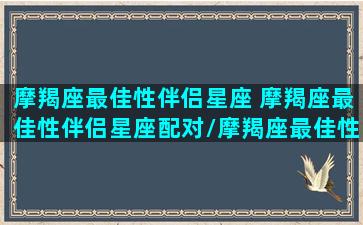 摩羯座最佳性伴侣星座 摩羯座最佳性伴侣星座配对/摩羯座最佳性伴侣星座 摩羯座最佳性伴侣星座配对-我的网站